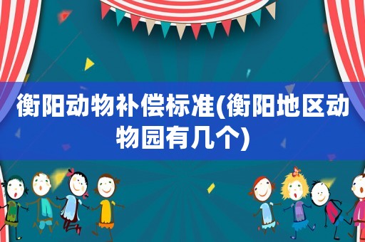 衡陽動(dòng)物補(bǔ)償標(biāo)準(zhǔn)(衡陽地區(qū)動(dòng)物園有幾個(gè))