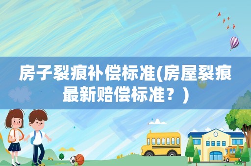 房子裂痕補(bǔ)償標(biāo)準(zhǔn)(房屋裂痕最新賠償標(biāo)準(zhǔn)？)