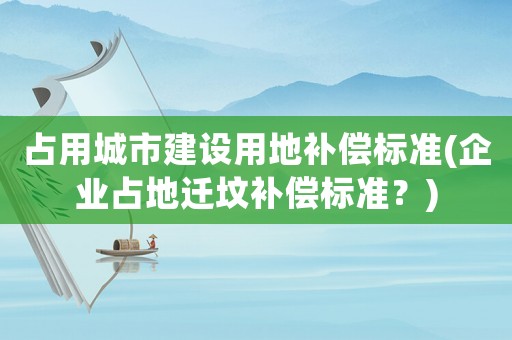 占用城市建設用地補償標準(企業(yè)占地遷墳補償標準？)