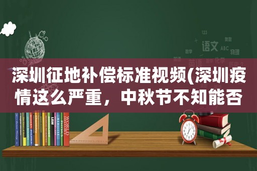 深圳征地補(bǔ)償標(biāo)準(zhǔn)視頻(深圳疫情這么嚴(yán)重，中秋節(jié)不知能否回去？)
