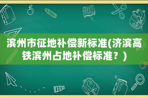濱州市征地補(bǔ)償新標(biāo)準(zhǔn)(濟(jì)濱高鐵濱州占地補(bǔ)償標(biāo)準(zhǔn)？)
