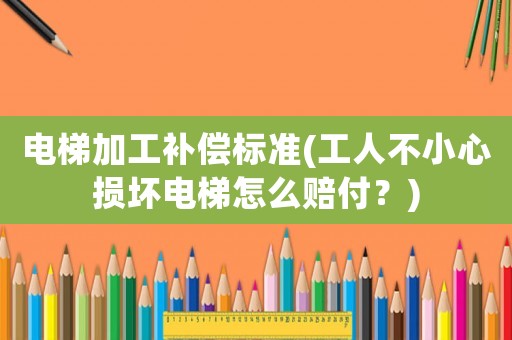 電梯加工補(bǔ)償標(biāo)準(zhǔn)(工人不小心損壞電梯怎么賠付？)