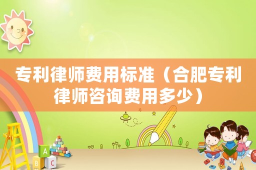 專利律師費(fèi)用標(biāo)準(zhǔn)（合肥專利律師咨詢費(fèi)用多少）