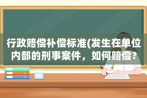 行政賠償補償標準(發(fā)生在單位內(nèi)部的刑事案件，如何賠償？)