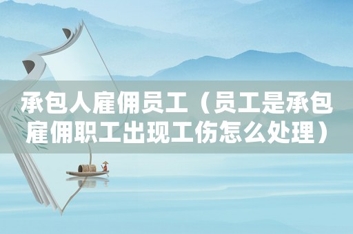 承包人雇傭員工（員工是承包雇傭職工出現(xiàn)工傷怎么處理）