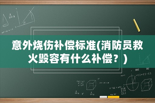 意外燒傷補(bǔ)償標(biāo)準(zhǔn)(消防員救火毀容有什么補(bǔ)償？)
