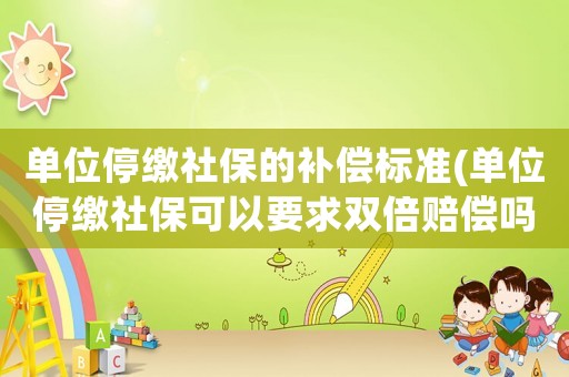 單位停繳社保的補償標(biāo)準(zhǔn)(單位停繳社保可以要求雙倍賠償嗎)