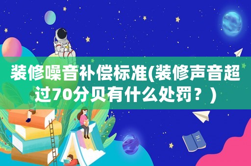 裝修噪音補(bǔ)償標(biāo)準(zhǔn)(裝修聲音超過70分貝有什么處罰？)