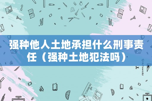 強種他人土地承擔什么刑事責任（強種土地犯法嗎）