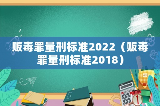 販毒罪量刑標(biāo)準(zhǔn)2022（販毒罪量刑標(biāo)準(zhǔn)2018）