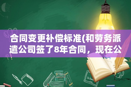 合同變更補(bǔ)償標(biāo)準(zhǔn)(和勞務(wù)派遣公司簽了8年合同，現(xiàn)在公司要變更勞務(wù)派遣公司，有什么賠償嗎？)