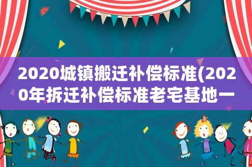 2020城鎮(zhèn)搬遷補(bǔ)償標(biāo)準(zhǔn)(2020年拆遷補(bǔ)償標(biāo)準(zhǔn)老宅基地一平米對(duì)換多少平米？)