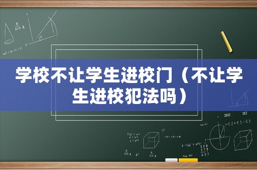 學(xué)校不讓學(xué)生進(jìn)校門（不讓學(xué)生進(jìn)校犯法嗎）