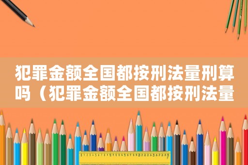 犯罪金額全國(guó)都按刑法量刑算嗎（犯罪金額全國(guó)都按刑法量刑）