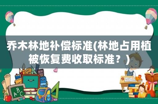 喬木林地補(bǔ)償標(biāo)準(zhǔn)(林地占用植被恢復(fù)費收取標(biāo)準(zhǔn)？)