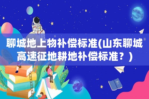 聊城地上物補償標(biāo)準(zhǔn)(山東聊城高速征地耕地補償標(biāo)準(zhǔn)？)