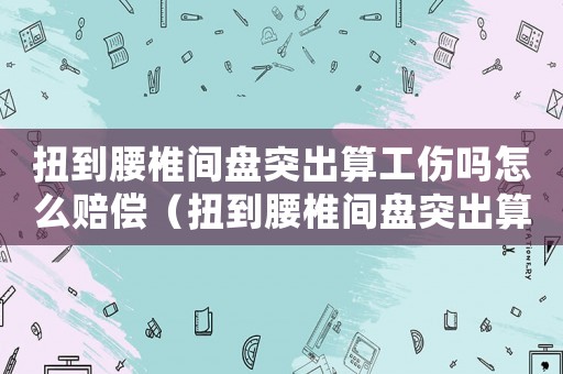 扭到腰椎間盤突出算工傷嗎怎么賠償（扭到腰椎間盤突出算工傷嗎）