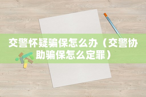 交警懷疑騙保怎么辦（交警協(xié)助騙保怎么定罪）