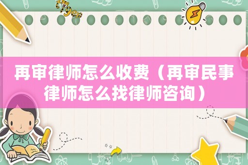 再審律師怎么收費（再審民事律師怎么找律師咨詢）