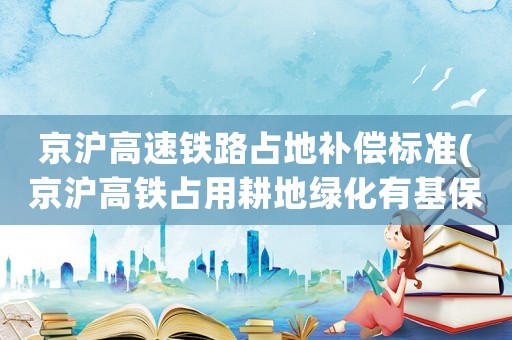 京滬高速鐵路占地補(bǔ)償標(biāo)準(zhǔn)(京滬高鐵占用耕地綠化有基保嗎？)