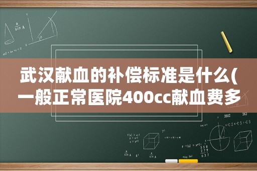 武漢獻血的補償標準是什么(一般正常醫(yī)院400cc獻血費多少？)