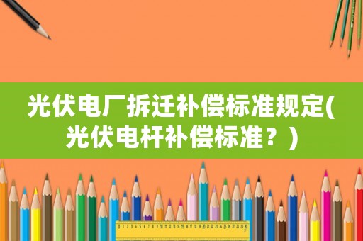 光伏電廠拆遷補(bǔ)償標(biāo)準(zhǔn)規(guī)定(光伏電桿補(bǔ)償標(biāo)準(zhǔn)？)