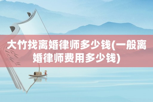 大竹找離婚律師多少錢(一般離婚律師費用多少錢)