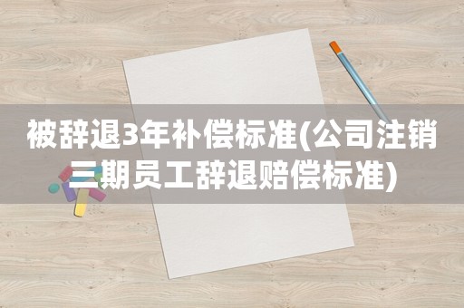 被辭退3年補(bǔ)償標(biāo)準(zhǔn)(公司注銷三期員工辭退賠償標(biāo)準(zhǔn))