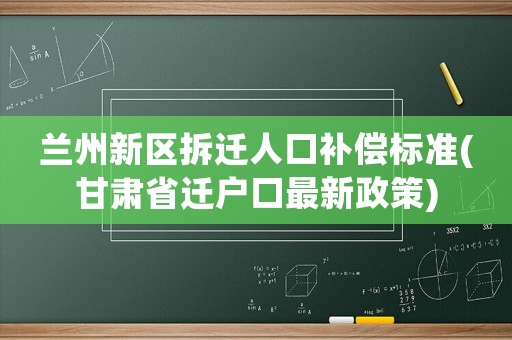 蘭州新區(qū)拆遷人口補(bǔ)償標(biāo)準(zhǔn)(甘肅省遷戶口最新政策)