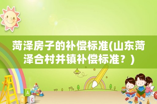 菏澤房子的補(bǔ)償標(biāo)準(zhǔn)(山東菏澤合村并鎮(zhèn)補(bǔ)償標(biāo)準(zhǔn)？)