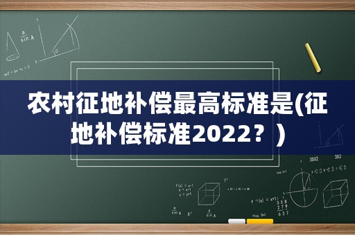 農(nóng)村征地補(bǔ)償最高標(biāo)準(zhǔn)是(征地補(bǔ)償標(biāo)準(zhǔn)2022？)