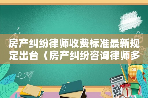 房產糾紛律師收費標準最新規(guī)定出臺（房產糾紛咨詢律師多少錢）