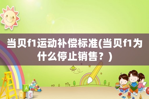 當(dāng)貝f1運(yùn)動(dòng)補(bǔ)償標(biāo)準(zhǔn)(當(dāng)貝f1為什么停止銷售？)