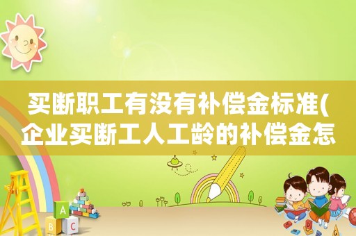 買斷職工有沒有補(bǔ)償金標(biāo)準(zhǔn)(企業(yè)買斷工人工齡的補(bǔ)償金怎么算？)