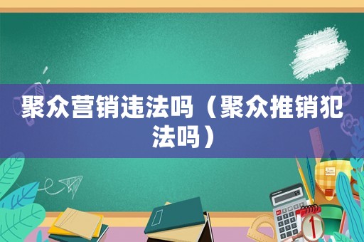 聚眾營(yíng)銷違法嗎（聚眾推銷犯法嗎）