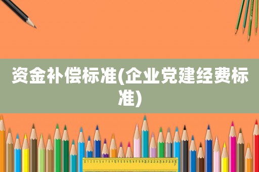 資金補(bǔ)償標(biāo)準(zhǔn)(企業(yè)黨建經(jīng)費(fèi)標(biāo)準(zhǔn))