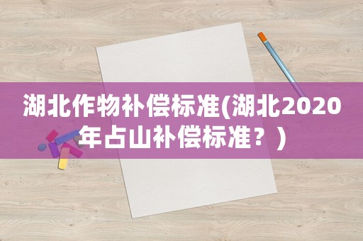 湖北作物補(bǔ)償標(biāo)準(zhǔn)(湖北2020年占山補(bǔ)償標(biāo)準(zhǔn)？)