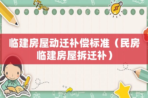 臨建房屋動遷補(bǔ)償標(biāo)準(zhǔn)（民房臨建房屋拆遷補(bǔ)）
