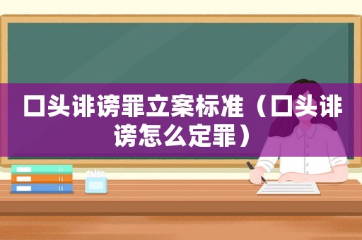 口頭誹謗罪立案標(biāo)準(zhǔn)（口頭誹謗怎么定罪）