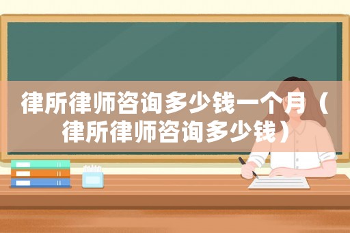 律所律師咨詢多少錢一個(gè)月（律所律師咨詢多少錢）