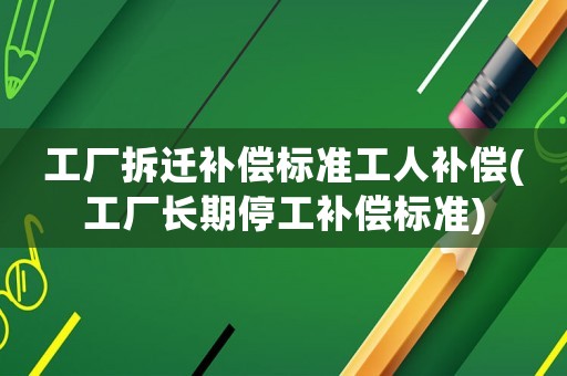 工廠拆遷補(bǔ)償標(biāo)準(zhǔn)工人補(bǔ)償(工廠長期停工補(bǔ)償標(biāo)準(zhǔn))