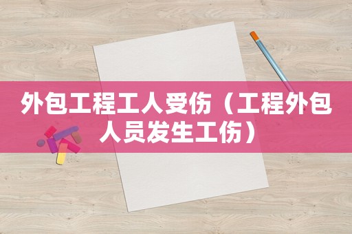 外包工程工人受傷（工程外包人員發(fā)生工傷）