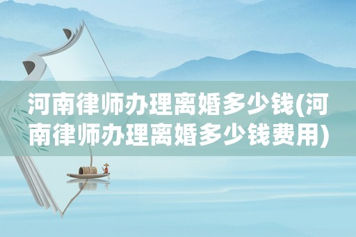 河南律師辦理離婚多少錢(qián)(河南律師辦理離婚多少錢(qián)費(fèi)用)