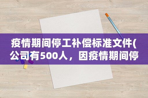 疫情期間停工補償標準文件(公司有500人，因疫情期間停工停產(chǎn)，國家有補助嗎員工應該發(fā)工資嗎)