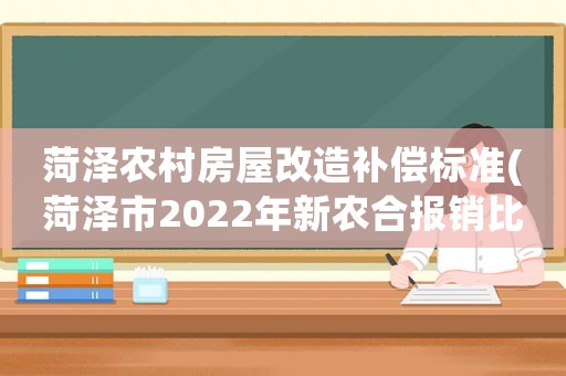 菏澤農(nóng)村房屋改造補(bǔ)償標(biāo)準(zhǔn)(菏澤市2022年新農(nóng)合報(bào)銷比例)