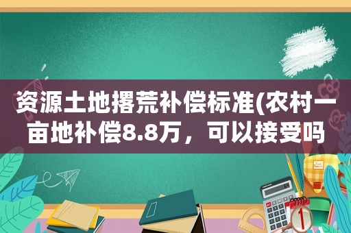 資源土地撂荒補(bǔ)償標(biāo)準(zhǔn)(農(nóng)村一畝地補(bǔ)償8.8萬，可以接受嗎？)