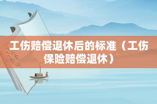 工傷賠償退休后的標準（工傷保險賠償退休）