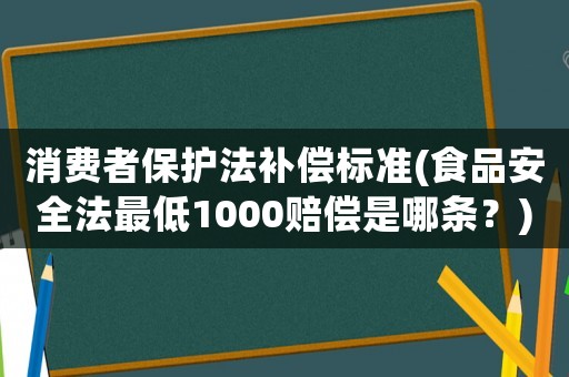 消費(fèi)者保護(hù)法補(bǔ)償標(biāo)準(zhǔn)(食品安全法最低1000賠償是哪條？)