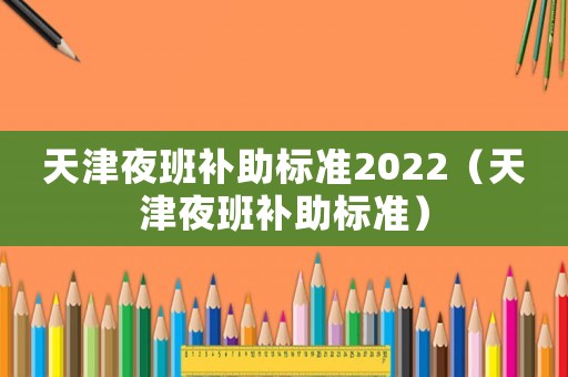 天津夜班補(bǔ)助標(biāo)準(zhǔn)2022（天津夜班補(bǔ)助標(biāo)準(zhǔn)）