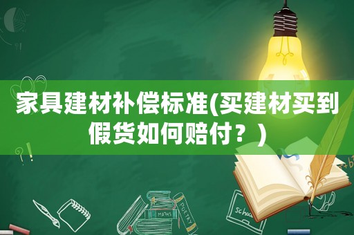 家具建材補(bǔ)償標(biāo)準(zhǔn)(買建材買到假貨如何賠付？)